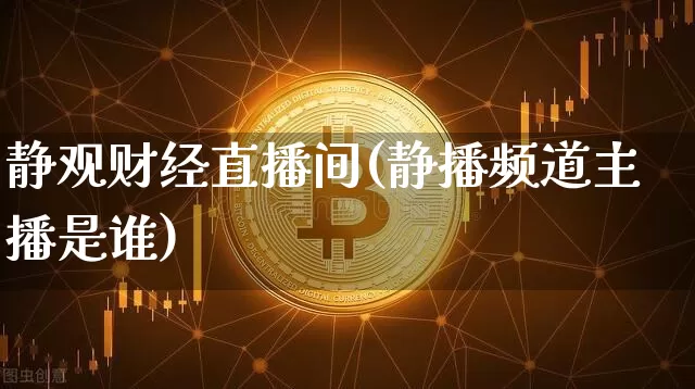 静观财经直播间(静播频道主播是谁)_https://www.huakunhengjia.com_财经资讯_第1张