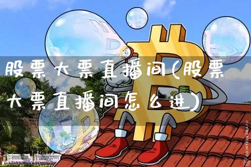股票大票直播间(股票大票直播间怎么进)_https://www.huakunhengjia.com_财经资讯_第1张