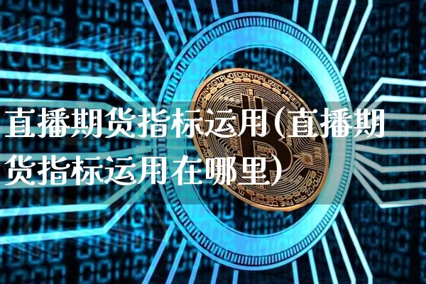 直播期货指标运用(直播期货指标运用在哪里)_https://www.huakunhengjia.com_期货资讯_第1张