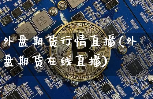 外盘期货行情直播(外盘期货在线直播)_https://www.huakunhengjia.com_财经资讯_第1张