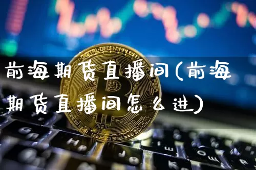 前海期货直播间(前海期货直播间怎么进)_https://www.huakunhengjia.com_期货资讯_第1张