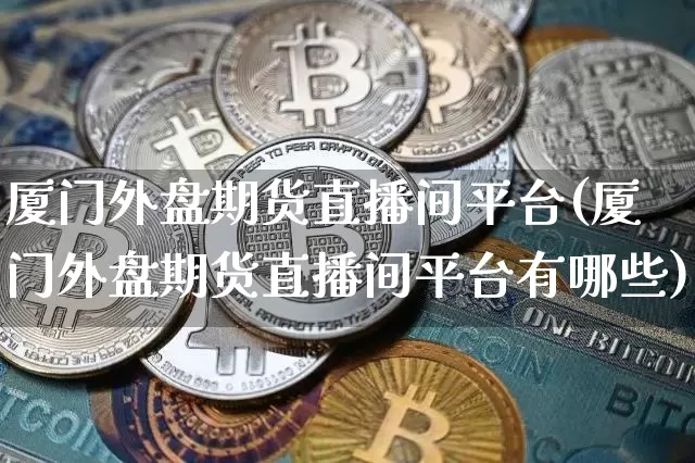 厦门外盘期货直播间平台(厦门外盘期货直播间平台有哪些)_https://www.huakunhengjia.com_财经资讯_第1张