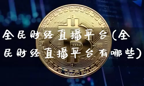 全民财经直播平台(全民财经直播平台有哪些)_https://www.huakunhengjia.com_财经资讯_第1张