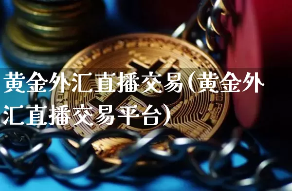 黄金外汇直播交易(黄金外汇直播交易平台)_https://www.huakunhengjia.com_财经资讯_第1张