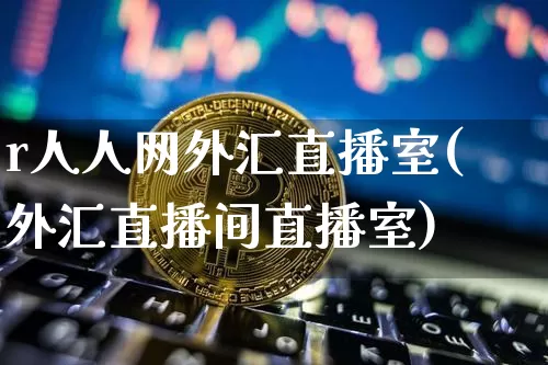 r人人网外汇直播室(外汇直播间直播室)_https://www.huakunhengjia.com_金融资讯_第1张