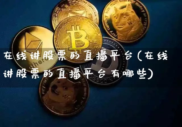 在线讲股票的直播平台(在线讲股票的直播平台有哪些)_https://www.huakunhengjia.com_股票资讯_第1张