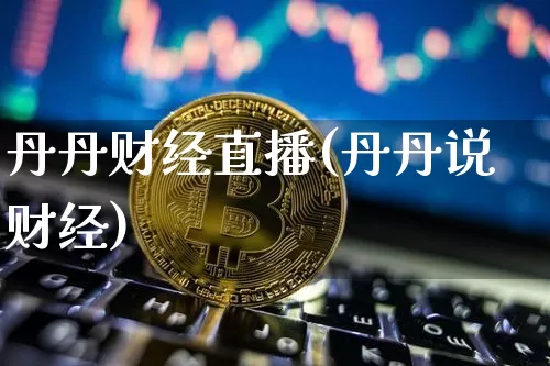 丹丹财经直播(丹丹说财经)_https://www.huakunhengjia.com_金融资讯_第1张