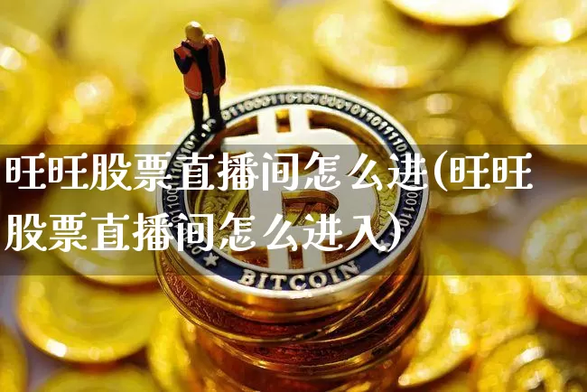 旺旺股票直播间怎么进(旺旺股票直播间怎么进入)_https://www.huakunhengjia.com_股票资讯_第1张