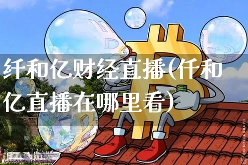 纤和亿财经直播(仟和亿直播在哪里看)_https://www.huakunhengjia.com_财经资讯_第1张