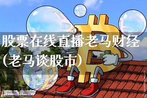 股票在线直播老马财经(老马谈股市)_https://www.huakunhengjia.com_期货资讯_第1张