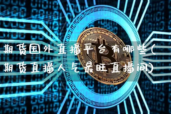 期货国外直播平台有哪些(期货直播人气最旺直播间)_https://www.huakunhengjia.com_期货资讯_第1张