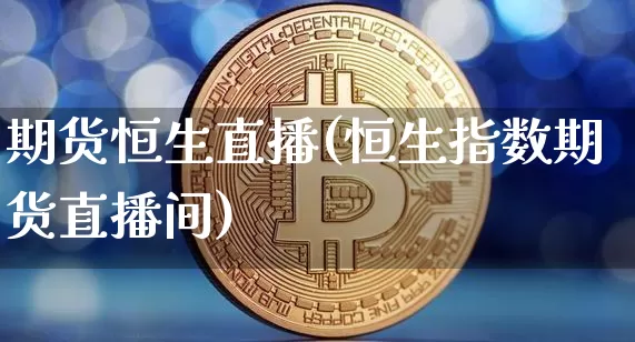 期货恒生直播(恒生指数期货直播间)_https://www.huakunhengjia.com_金融资讯_第1张