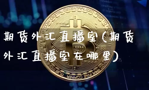 期货外汇直播室(期货外汇直播室在哪里)_https://www.huakunhengjia.com_金融资讯_第1张