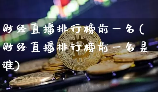 财经直播排行榜前一名(财经直播排行榜前一名是谁)_https://www.huakunhengjia.com_股票资讯_第1张