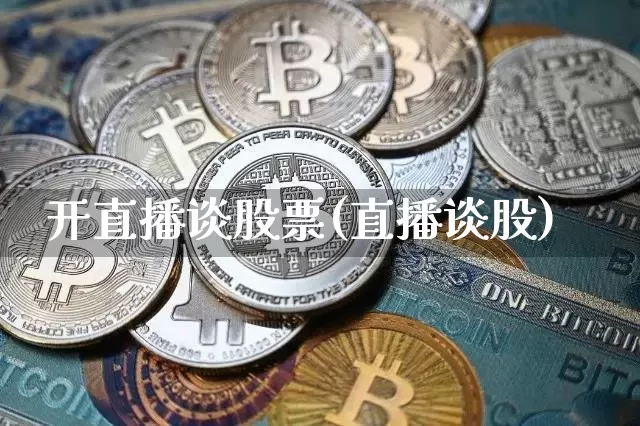 开直播谈股票(直播谈股)_https://www.huakunhengjia.com_财经资讯_第1张