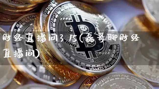 财经直播间3 15(磊哥聊财经直播间)_https://www.huakunhengjia.com_股票资讯_第1张