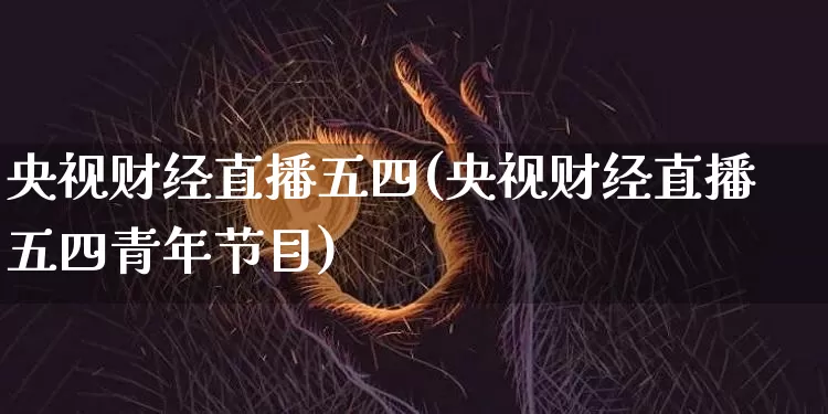 央视财经直播五四(央视财经直播五四青年节目)_https://www.huakunhengjia.com_金融资讯_第1张
