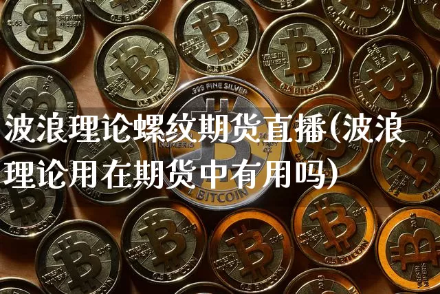 波浪理论螺纹期货直播(波浪理论用在期货中有用吗)_https://www.huakunhengjia.com_期货资讯_第1张