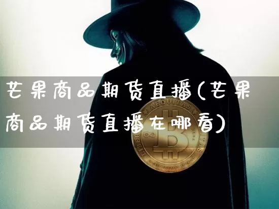 芒果商品期货直播(芒果商品期货直播在哪看)_https://www.huakunhengjia.com_股票资讯_第1张