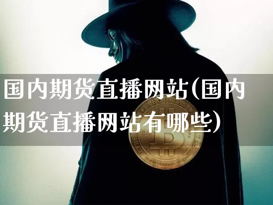 国内期货直播网站(国内期货直播网站有哪些)_https://www.huakunhengjia.com_期货资讯_第1张