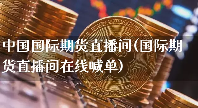 中国国际期货直播间(国际期货直播间在线喊单)_https://www.huakunhengjia.com_期货资讯_第1张