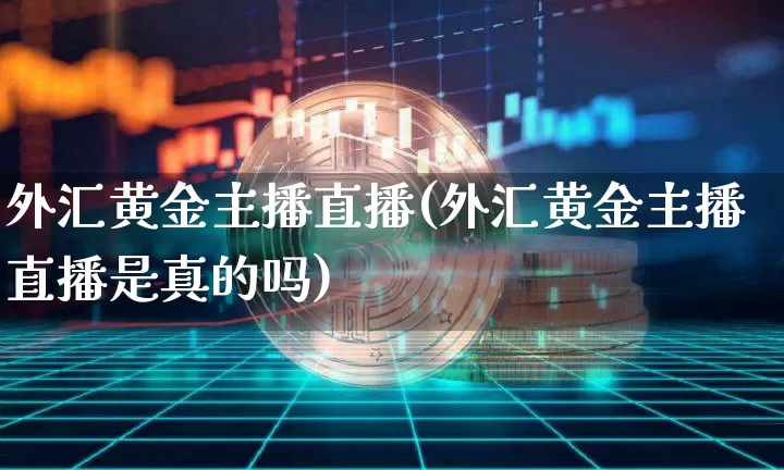 外汇黄金主播直播(外汇黄金主播直播是真的吗)_https://www.huakunhengjia.com_金融资讯_第1张