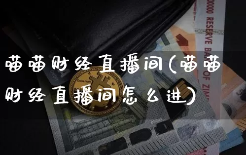 喵喵财经直播间(喵喵财经直播间怎么进)_https://www.huakunhengjia.com_期货资讯_第1张
