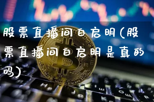 股票直播间白启明(股票直播间白启明是真的吗)_https://www.huakunhengjia.com_股票资讯_第1张