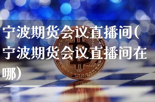 宁波期货会议直播间(宁波期货会议直播间在哪)_https://www.huakunhengjia.com_期货资讯_第1张