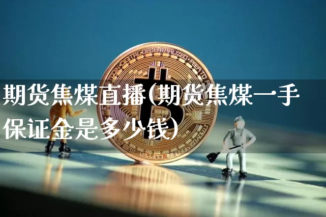 期货焦煤直播(期货焦煤一手保证金是多少钱)_https://www.huakunhengjia.com_股票资讯_第1张