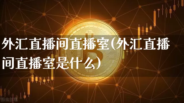 外汇直播间直播室(外汇直播间直播室是什么)_https://www.huakunhengjia.com_股票资讯_第1张