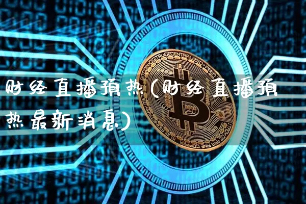 财经直播预热(财经直播预热最新消息)_https://www.huakunhengjia.com_期货资讯_第1张