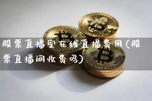 股票直播室在线直播费用(股票直播间收费吗)_https://www.huakunhengjia.com_期货资讯_第1张