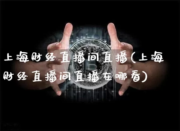 上海财经直播间直播(上海财经直播间直播在哪看)_https://www.huakunhengjia.com_期货资讯_第1张