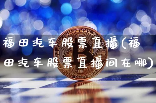 福田汽车股票直播(福田汽车股票直播间在哪)_https://www.huakunhengjia.com_股票资讯_第1张