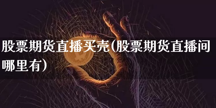 股票期货直播买壳(股票期货直播间哪里有)_https://www.huakunhengjia.com_金融资讯_第1张