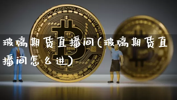 玻璃期货直播间(玻璃期货直播间怎么进)_https://www.huakunhengjia.com_期货资讯_第1张