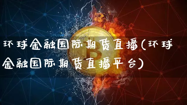 环球金融国际期货直播(环球金融国际期货直播平台)_https://www.huakunhengjia.com_期货资讯_第1张