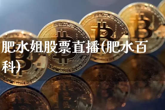 肥水姐股票直播(肥水百科)_https://www.huakunhengjia.com_股票资讯_第1张