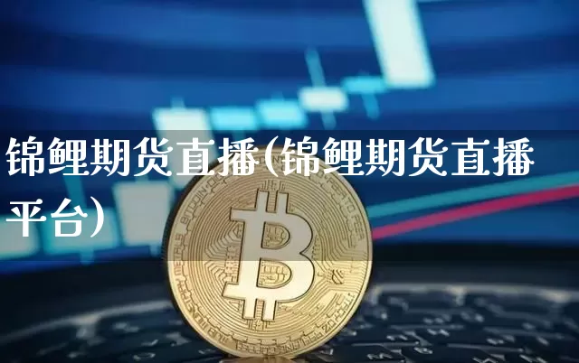 锦鲤期货直播(锦鲤期货直播平台)_https://www.huakunhengjia.com_金融资讯_第1张