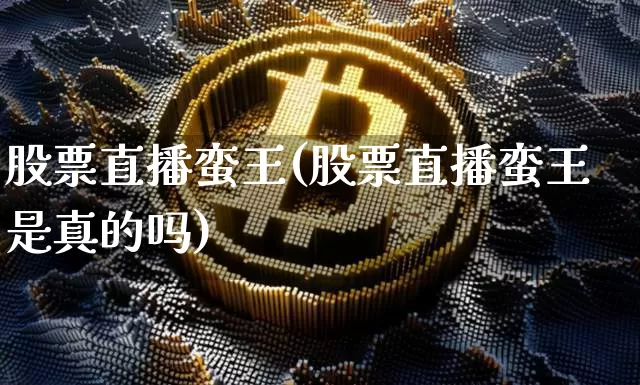 股票直播蛮王(股票直播蛮王是真的吗)_https://www.huakunhengjia.com_期货资讯_第1张
