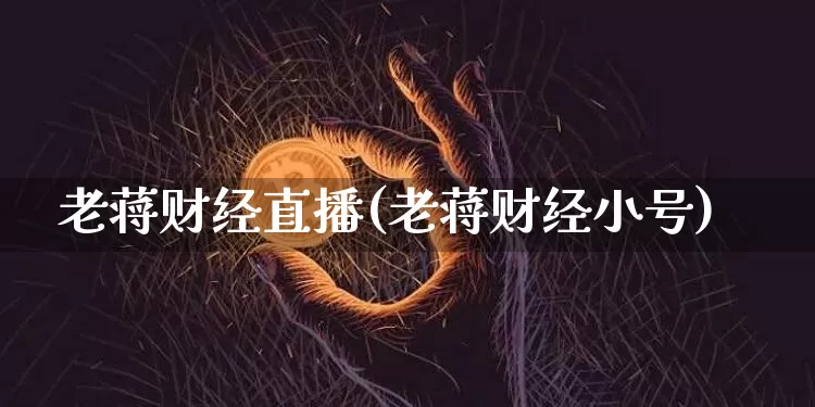 老蒋财经直播(老蒋财经小号)_https://www.huakunhengjia.com_股票资讯_第1张