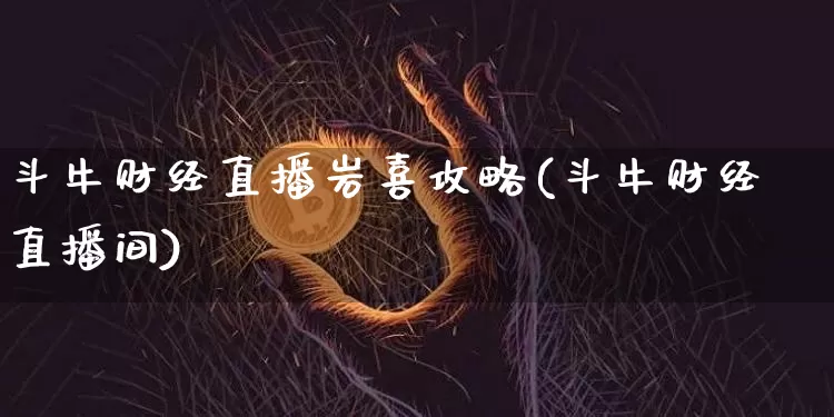 斗牛财经直播岩喜攻略(斗牛财经直播间)_https://www.huakunhengjia.com_期货资讯_第1张