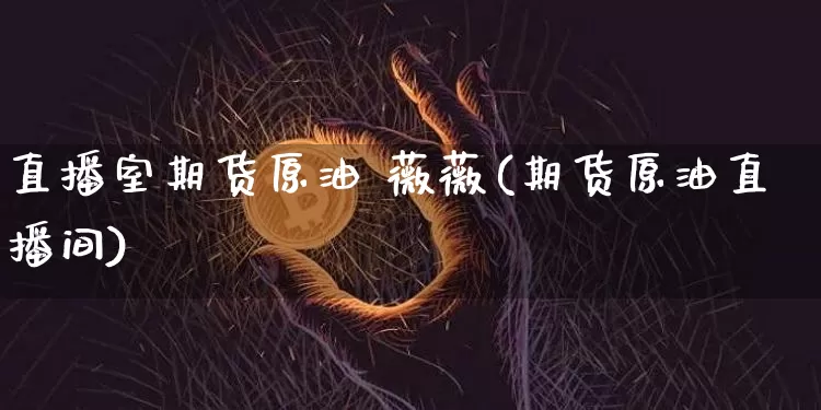 直播室期货原油 薇薇(期货原油直播间)_https://www.huakunhengjia.com_财经资讯_第1张