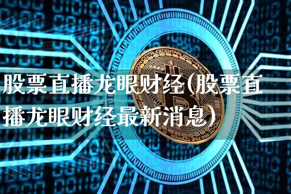 股票直播龙眼财经(股票直播龙眼财经最新消息)_https://www.huakunhengjia.com_期货资讯_第1张