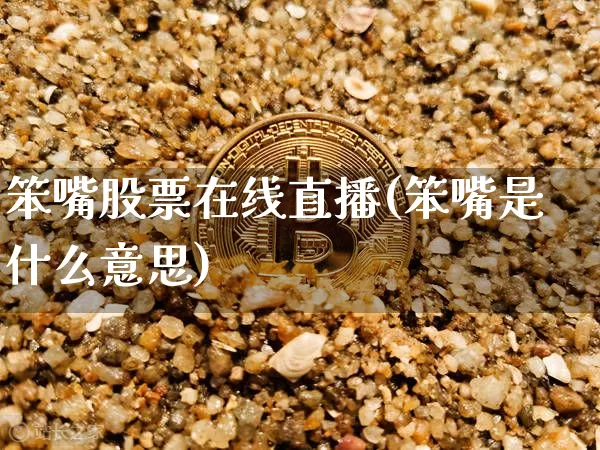 笨嘴股票在线直播(笨嘴是什么意思)_https://www.huakunhengjia.com_期货资讯_第1张