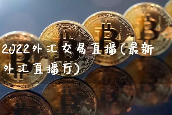 2022外汇交易直播(最新外汇直播厅)_https://www.huakunhengjia.com_期货资讯_第1张