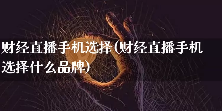 财经直播手机选择(财经直播手机选择什么品牌)_https://www.huakunhengjia.com_期货资讯_第1张