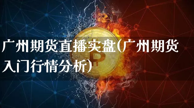 广州期货直播实盘(广州期货入门行情分析)_https://www.huakunhengjia.com_期货资讯_第1张