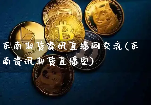 东南期货资讯直播间交流(东南资讯期货直播室)_https://www.huakunhengjia.com_金融资讯_第1张